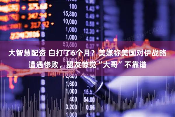 大智慧配资 白打了6个月？美媒称美国对伊战略遭遇惨败，盟友惊觉“大哥”不靠谱