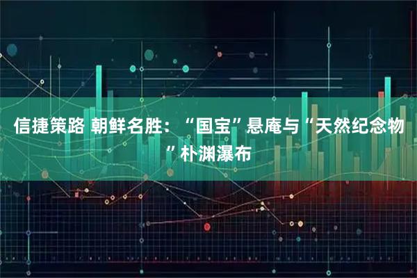 信捷策路 朝鲜名胜：“国宝”悬庵与“天然纪念物”朴渊瀑布