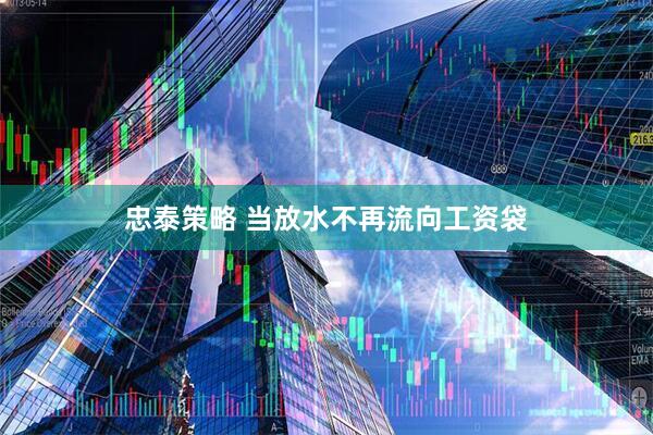 忠泰策略 当放水不再流向工资袋