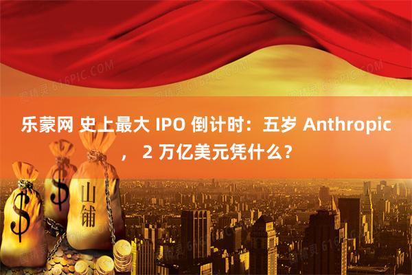 乐蒙网 史上最大 IPO 倒计时：五岁 Anthropic， 2 万亿美元凭什么？