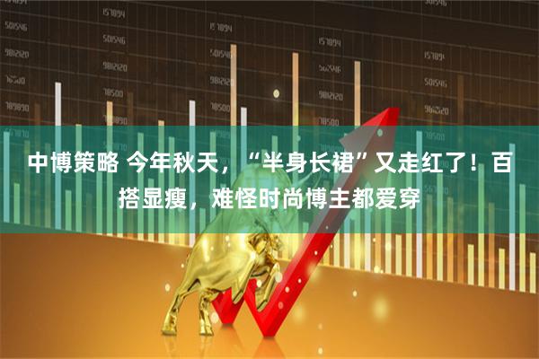 中博策略 今年秋天，“半身长裙”又走红了！百搭显瘦，难怪时尚博主都爱穿