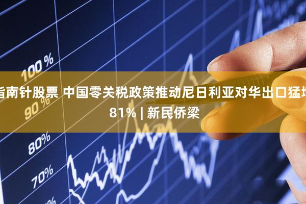 指南针股票 中国零关税政策推动尼日利亚对华出口猛增 81% | 新民侨梁