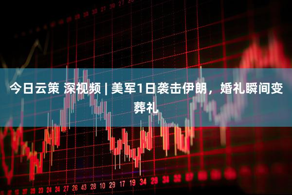 今日云策 深视频 | 美军1日袭击伊朗，婚礼瞬间变葬礼
