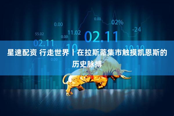 星速配资 行走世界丨在拉斯蒂集市触摸凯恩斯的历史脉搏